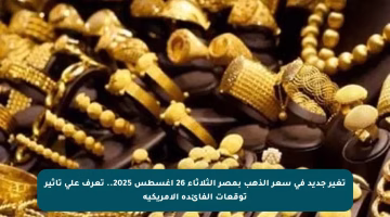 تغير جديد في سعر الذهب بمصر الثلاثاء 26 أغسطس 2025.. تعرف على تأثير توقعات الفائدة الأمريكية